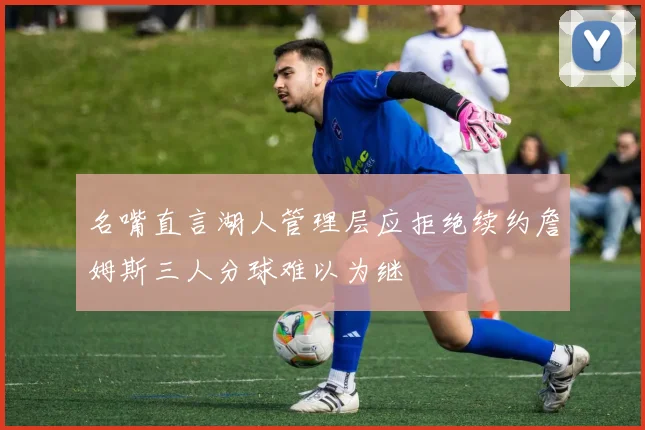 名嘴直言湖人管理层应拒绝续约詹姆斯三人分球难以为继