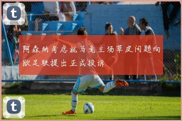 阿森纳考虑就马竞主场草皮问题向欧足联提出正式投诉