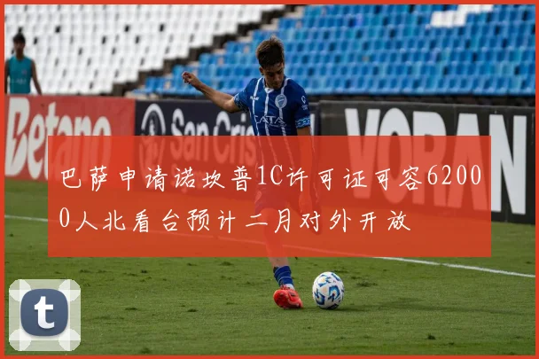 巴萨申请诺坎普1C许可证可容62000人北看台预计二月对外开放