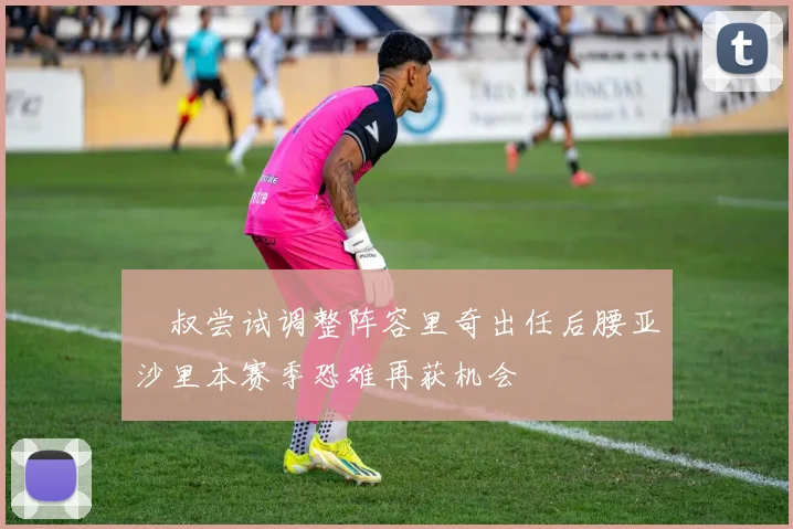 囧叔尝试调整阵容里奇出任后腰亚沙里本赛季恐难再获机会