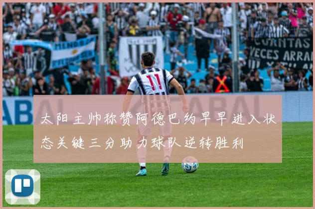 太阳主帅称赞阿德巴约早早进入状态关键三分助力球队逆转胜利