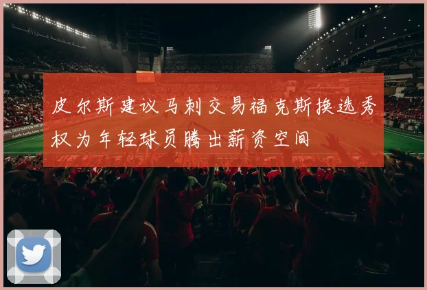 皮尔斯建议马刺交易福克斯换选秀权为年轻球员腾出薪资空间