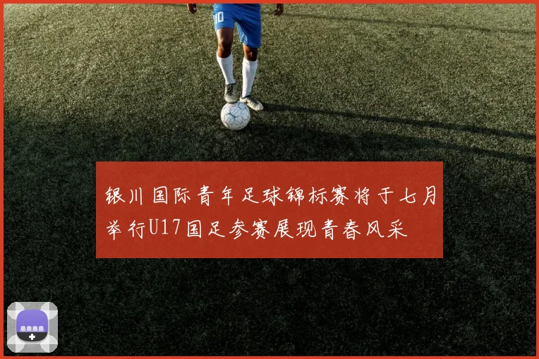 银川国际青年足球锦标赛将于七月举行U17国足参赛展现青春风采