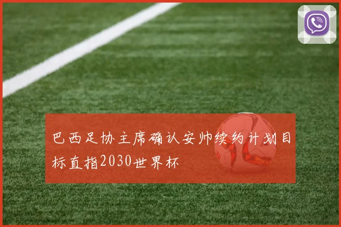 巴西足协主席确认安帅续约计划目标直指2030世界杯