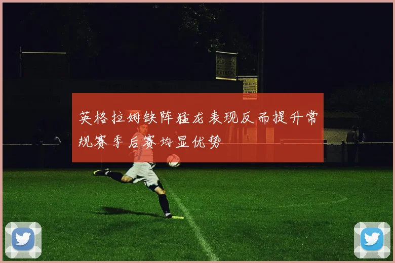 英格拉姆缺阵猛龙表现反而提升常规赛季后赛均显优势