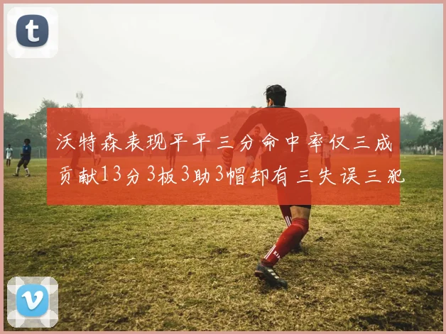 沃特森表现平平三分命中率仅三成贡献13分3板3助3帽却有三失误三犯规