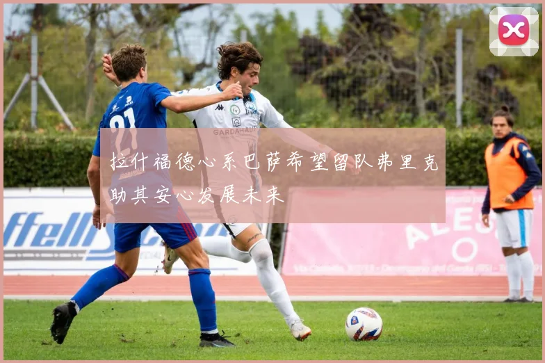 拉什福德心系巴萨希望留队弗里克助其安心发展未来