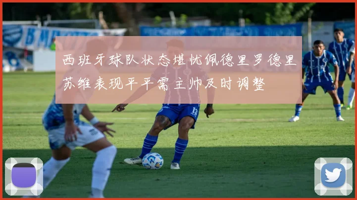 西班牙球队状态堪忧佩德里罗德里苏维表现平平需主帅及时调整