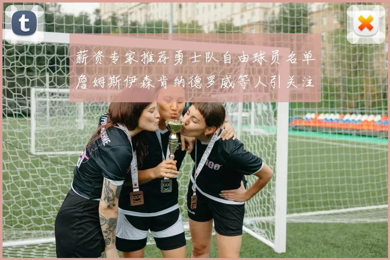 薪资专家推荐勇士队自由球员名单詹姆斯伊森肯纳德罗威等人引关注