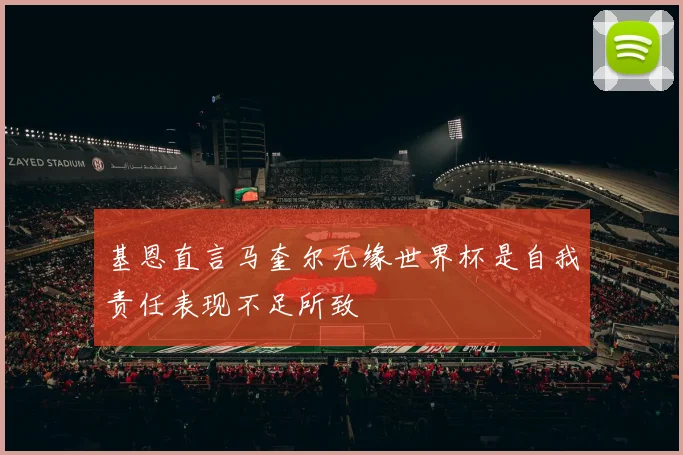 基恩直言马奎尔无缘世界杯是自我责任表现不足所致