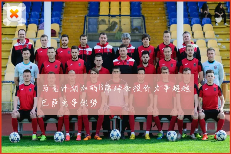 马竞计划加码B席转会报价力争超越巴萨竞争优势