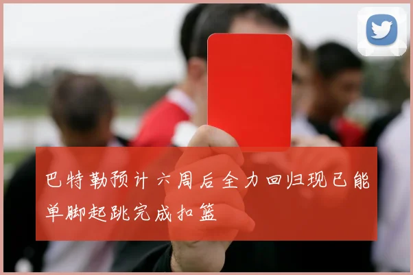 巴特勒预计六周后全力回归现已能单脚起跳完成扣篮