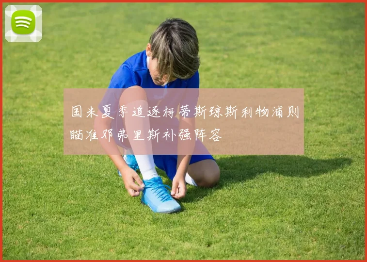 国米夏季追逐柯蒂斯琼斯利物浦则瞄准邓弗里斯补强阵容
