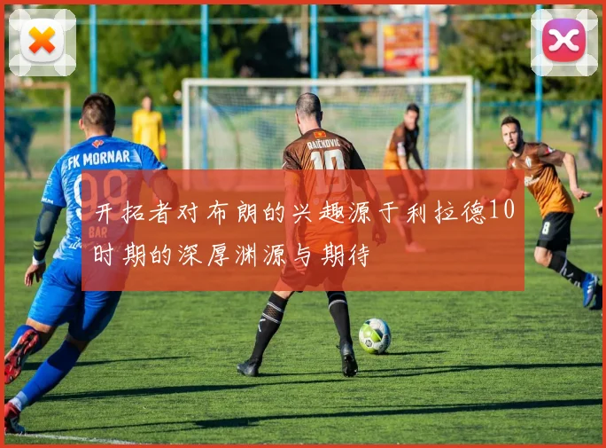 开拓者对布朗的兴趣源于利拉德10时期的深厚渊源与期待