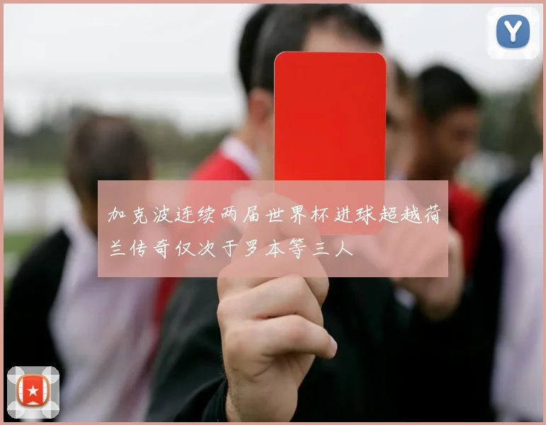 加克波连续两届世界杯进球超越荷兰传奇仅次于罗本等三人