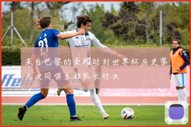 来自巴黎的荣耀时刻世界杯历史第九次同俱乐部队长对决