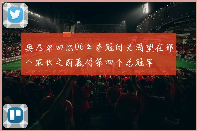 奥尼尔回忆06年夺冠时光渴望在那个家伙之前赢得第四个总冠军