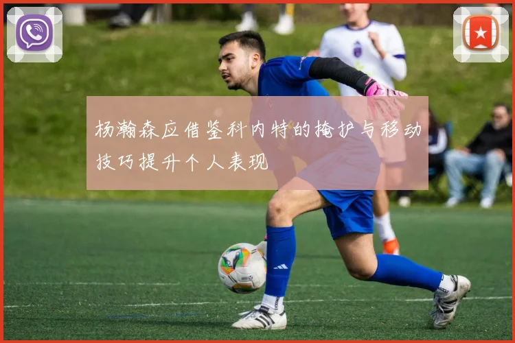 杨瀚森应借鉴科内特的掩护与移动技巧提升个人表现