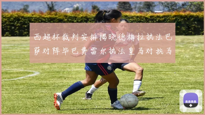 西超杯裁判安排揭晓德梅拉执法巴萨对阵毕巴费雷尔执法皇马对抗马竞