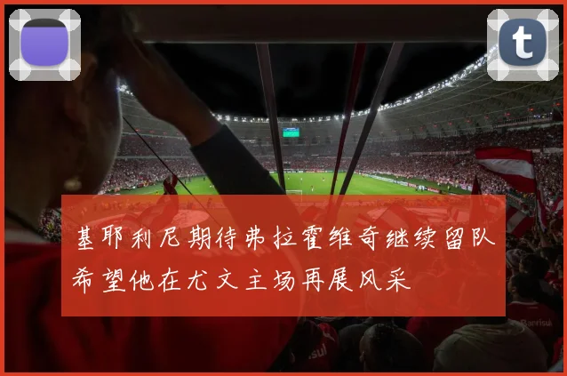 基耶利尼期待弗拉霍维奇继续留队希望他在尤文主场再展风采